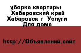 уборка квартиры  - Хабаровский край, Хабаровск г. Услуги » Для дома   